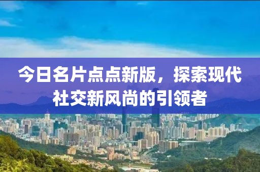 今日名片点点新版，探索现代社交新风尚的引领者