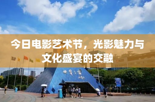 今日电影艺术节，光影魅力与文化盛宴的交融