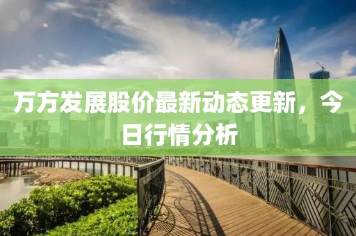 万方发展股价最新动态更新，今日行情分析