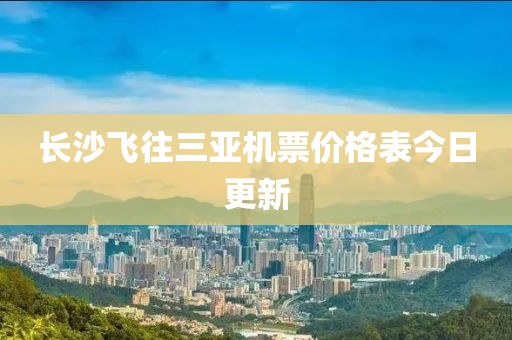 长沙飞往三亚机票价格表今日更新