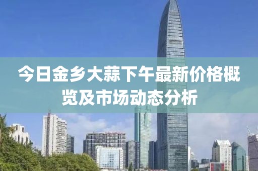 今日金乡大蒜下午最新价格概览及市场动态分析