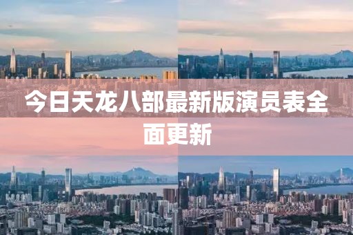今日天龙八部最新版演员表全面更新