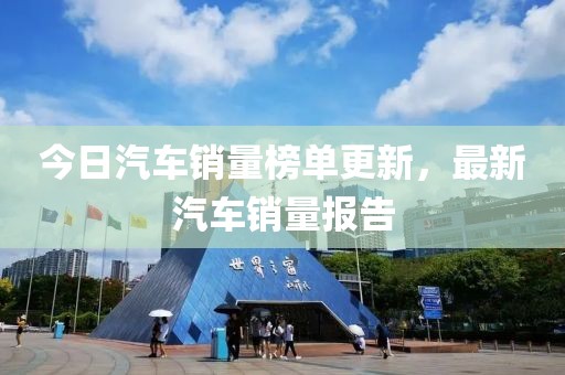 今日汽车销量榜单更新，最新汽车销量报告