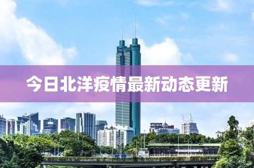 今日北洋疫情最新动态更新