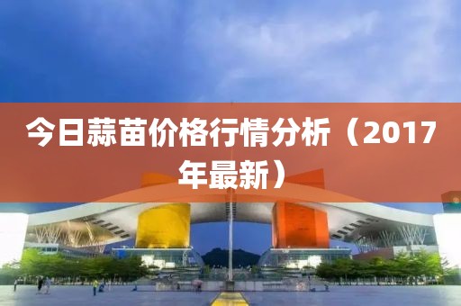今日蒜苗价格行情分析（2017年最新）