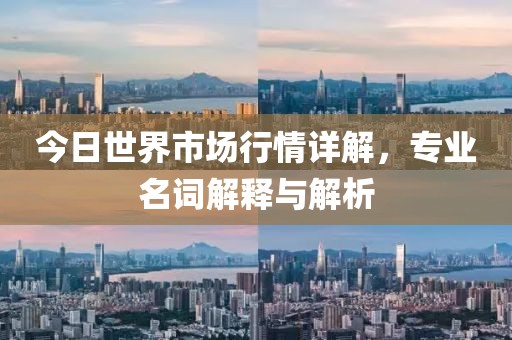 今日世界市场行情详解，专业名词解释与解析