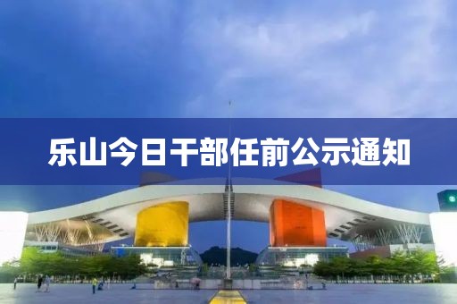 乐山今日干部任前公示通知