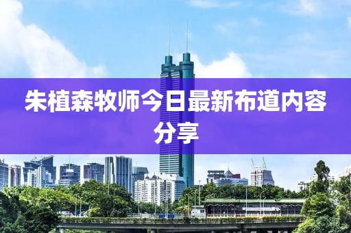 朱植森牧师今日最新布道内容分享