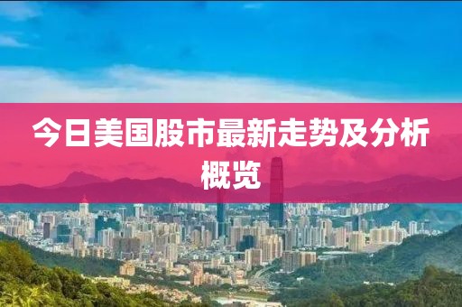 今日美国股市最新走势及分析概览