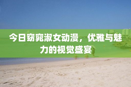 今日窈窕淑女动漫，优雅与魅力的视觉盛宴