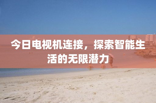 今日电视机连接，探索智能生活的无限潜力