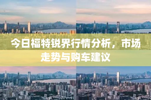 今日福特锐界行情分析，市场走势与购车建议