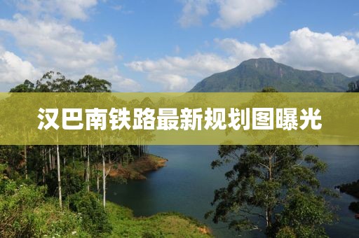汉巴南铁路最新规划图曝光