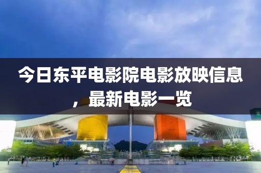 今日东平电影院电影放映信息，最新电影一览