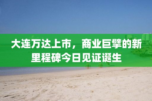 大连万达上市，商业巨擘的新里程碑今日见证诞生