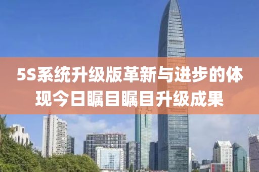5S系统升级版革新与进步的体现今日瞩目瞩目升级成果