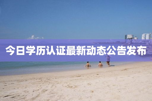 今日学历认证最新动态公告发布
