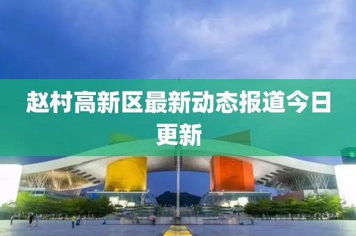 赵村高新区最新动态报道今日更新