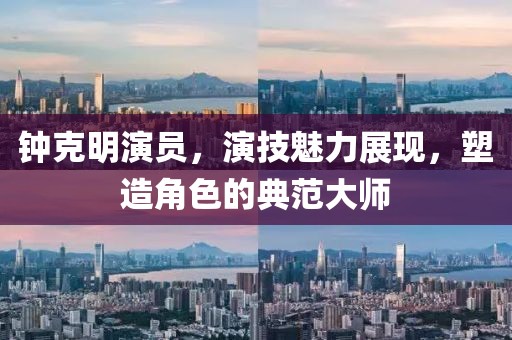钟克明演员，演技魅力展现，塑造角色的典范大师