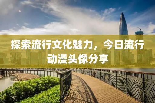 探索流行文化魅力，今日流行动漫头像分享