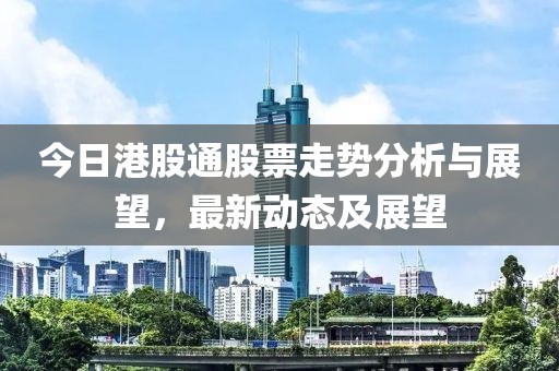 今日港股通股票走势分析与展望，最新动态及展望