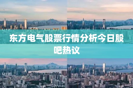 东方电气股票行情分析今日股吧热议