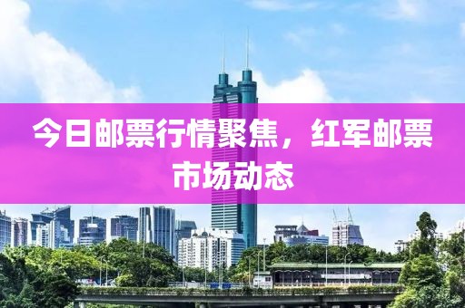 今日邮票行情聚焦，红军邮票市场动态