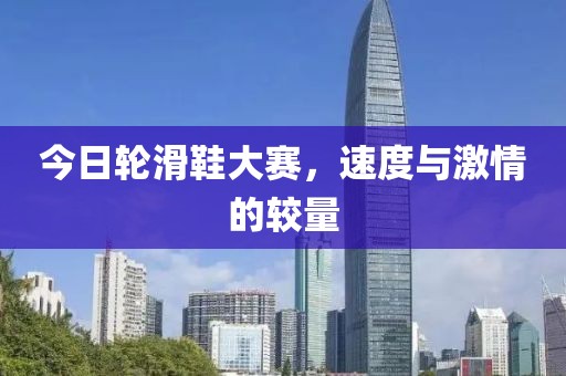 今日轮滑鞋大赛，速度与激情的较量