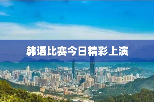 韩语比赛今日精彩上演