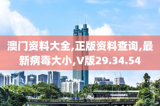 澳门资料大全,正版资料查询,最新病毒大小,V版29.34.54