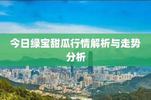 今日绿宝甜瓜行情解析与走势分析