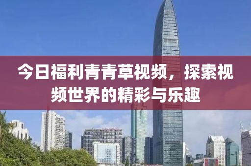 今日福利青青草视频，探索视频世界的精彩与乐趣