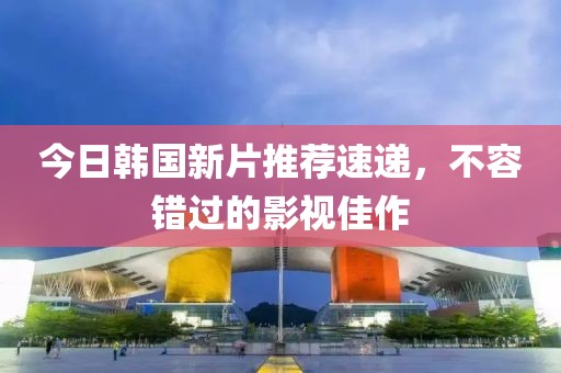 今日韩国新片推荐速递，不容错过的影视佳作