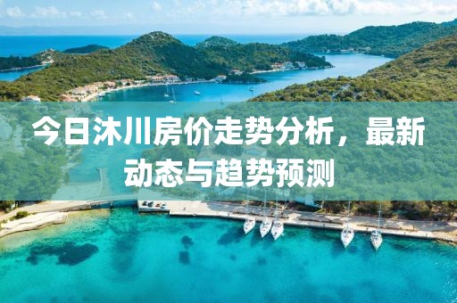 今日沐川房价走势分析，最新动态与趋势预测