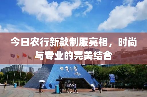 今日农行新款制服亮相，时尚与专业的完美结合