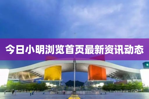 今日小明浏览首页最新资讯动态