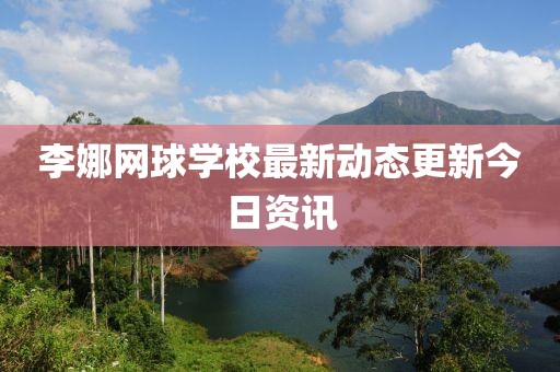 李娜网球学校最新动态更新今日资讯
