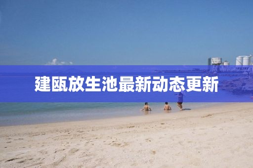 建瓯放生池最新动态更新