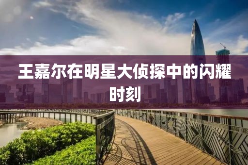 王嘉尔在明星大侦探中的闪耀时刻