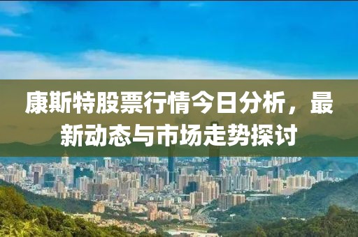 康斯特股票行情今日分析，最新动态与市场走势探讨