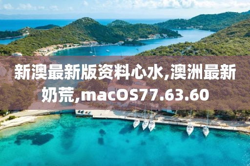 新澳最新版资料心水,澳洲最新奶荒,macOS77.63.60