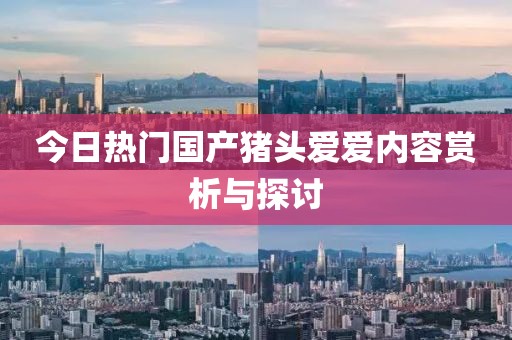 今日热门国产猪头爱爱内容赏析与探讨