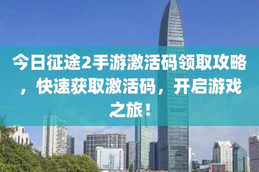 今日征途2手游激活码领取攻略，快速获取激活码，开启游戏之旅！