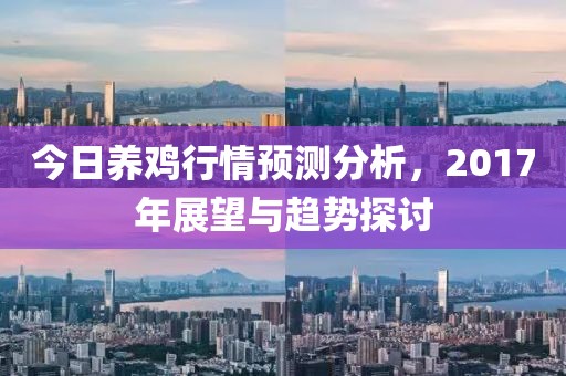 今日养鸡行情预测分析，2017年展望与趋势探讨