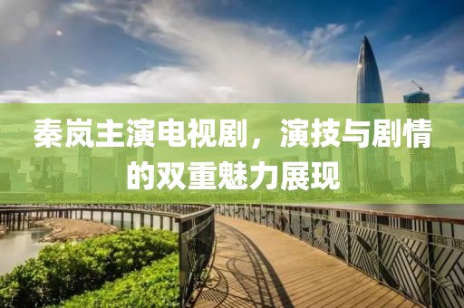 秦岚主演电视剧，演技与剧情的双重魅力展现