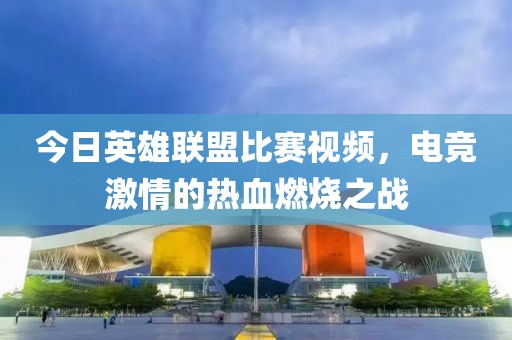 今日英雄联盟比赛视频，电竞激情的热血燃烧之战