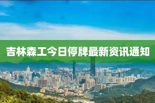 吉林森工今日停牌最新资讯通知