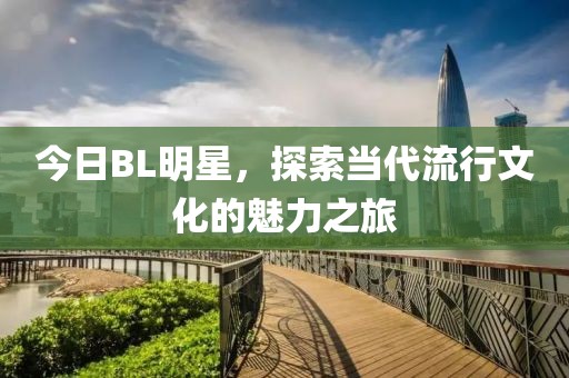 今日BL明星，探索当代流行文化的魅力之旅