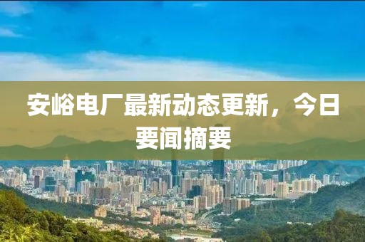 安峪电厂最新动态更新，今日要闻摘要