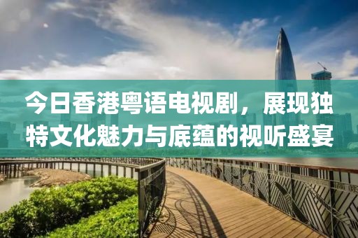 今日香港粤语电视剧，展现独特文化魅力与底蕴的视听盛宴
